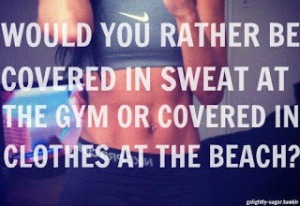 Would you rather be covered in sweat at the gym or covered in clothes at the beach?